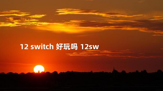 12 switch 好玩吗 12switch好玩吗